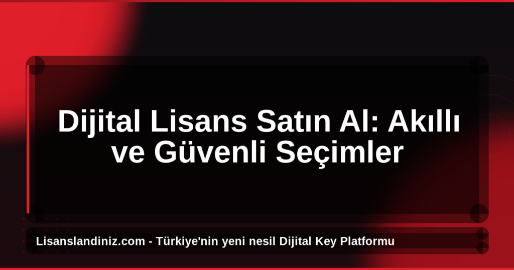 Dijital Lisans Satın Al: Akıllı ve Güvenli Seçimler